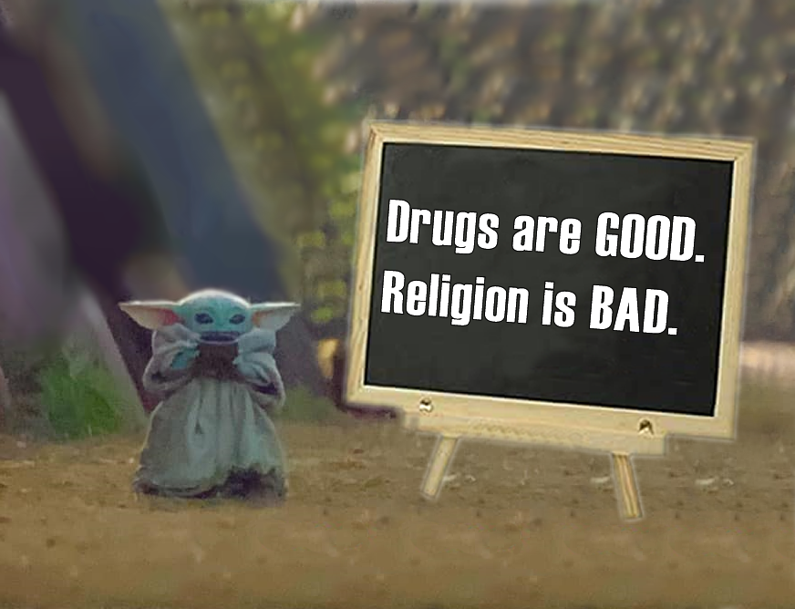 This meme is a humorous image of the character Baby Yoda from the Star Wars franchise. The image features Baby Yoda sitting in front of a chalkboard with a sign that reads "Drugs are good. Religion is bad." However, the sign is actually a clever play on words, as it says the opposite of what it seems to say, referencing a popular phrase from the Star Wars franchise.